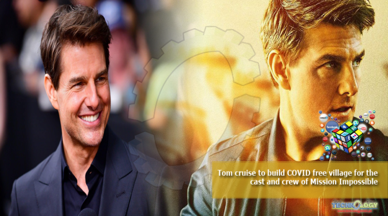 Tom cruise to build COVID free village for the cast and crew of Mission Impossible