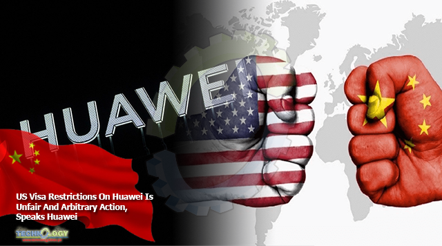 US Visa Restrictions On Huawei Is Unfair And Arbitrary Action, Speaks Huawei